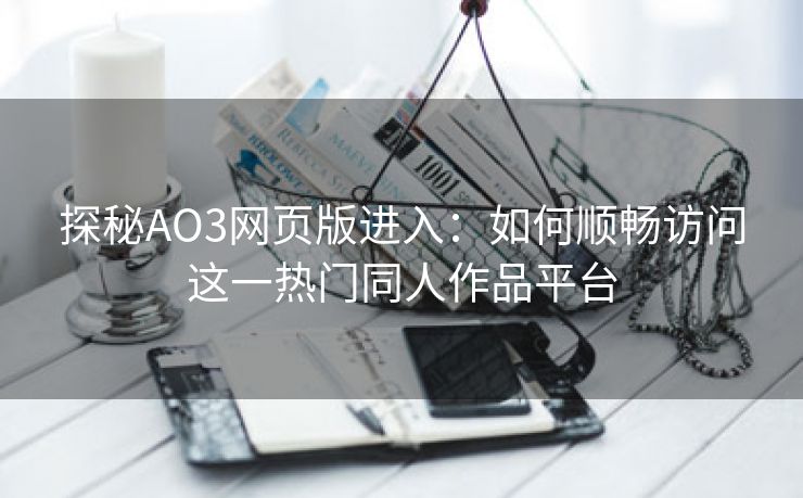 探秘AO3网页版进入：如何顺畅访问这一热门同人作品平台