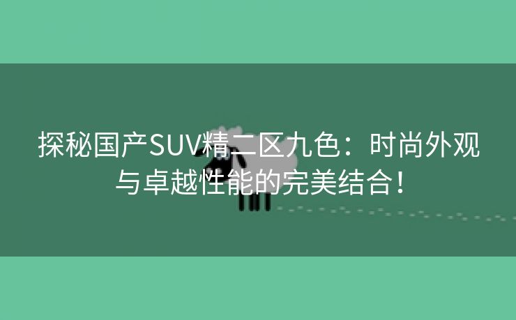 探秘国产SUV精二区九色：时尚外观与卓越性能的完美结合！