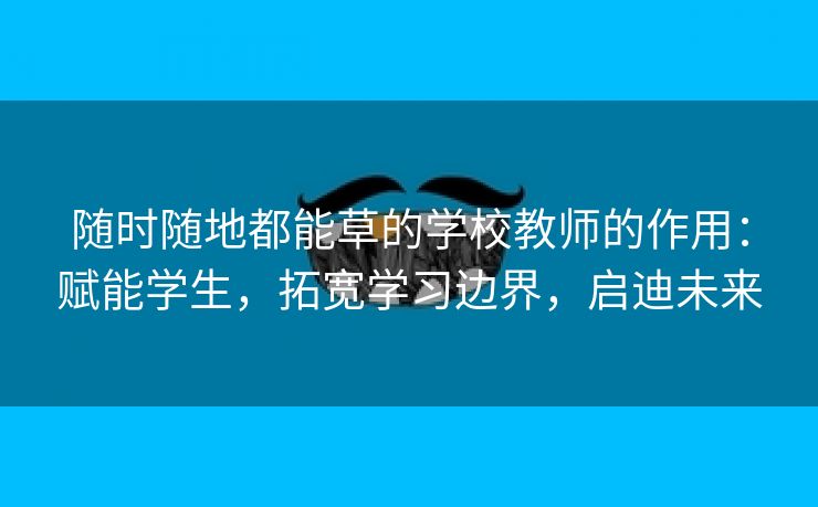 随时随地都能草的学校教师的作用：赋能学生，拓宽学习边界，启迪未来