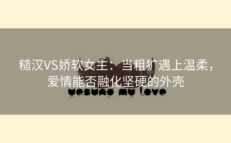 糙汉VS娇软女主：当粗犷遇上温柔，爱情能否融化坚硬的外壳