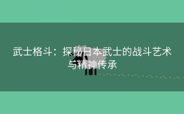 武士格斗：探秘日本武士的战斗艺术与精神传承