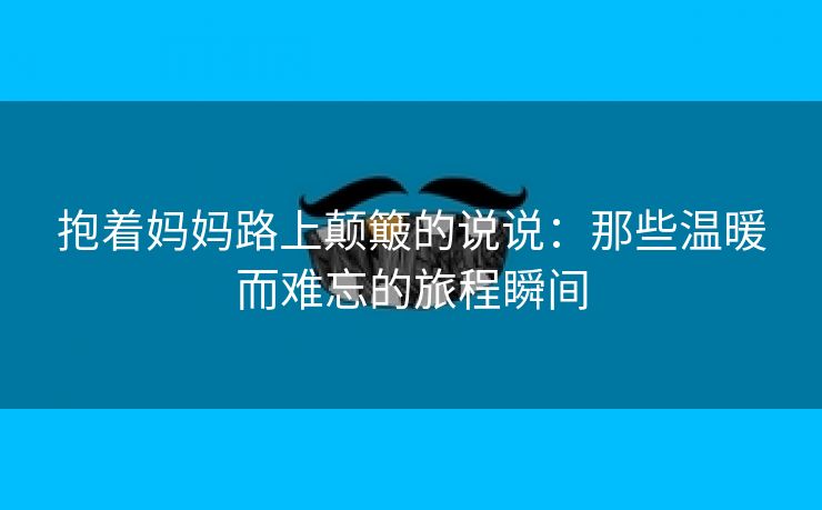 抱着妈妈路上颠簸的说说：那些温暖而难忘的旅程瞬间