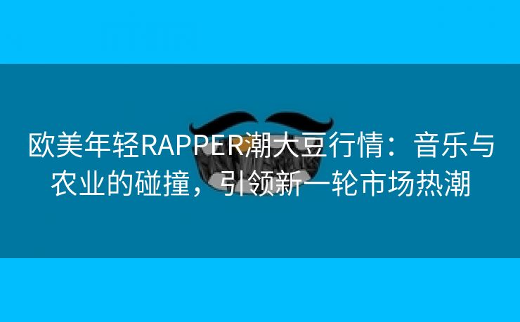 欧美年轻RAPPER潮大豆行情：音乐与农业的碰撞，引领新一轮市场热潮