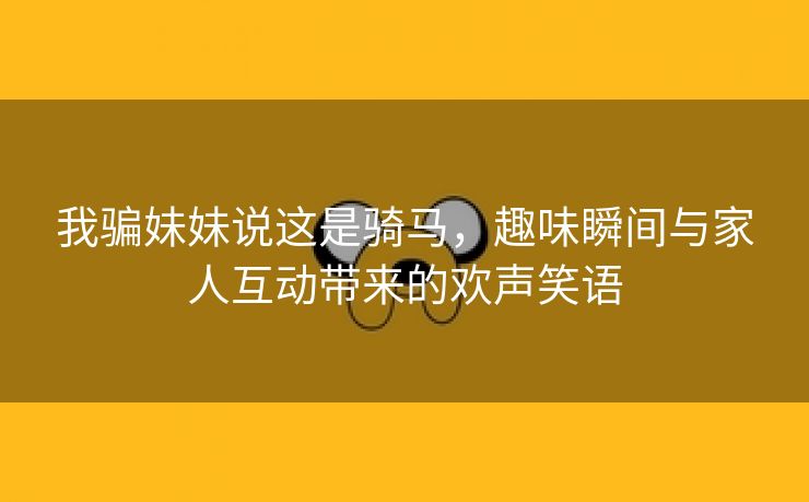 我骗妹妹说这是骑马，趣味瞬间与家人互动带来的欢声笑语