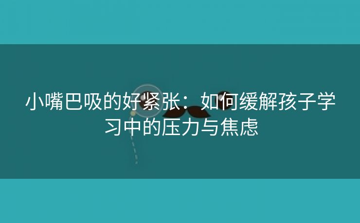 小嘴巴吸的好紧张：如何缓解孩子学习中的压力与焦虑