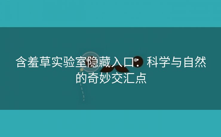 含羞草实验室隐藏入口：科学与自然的奇妙交汇点