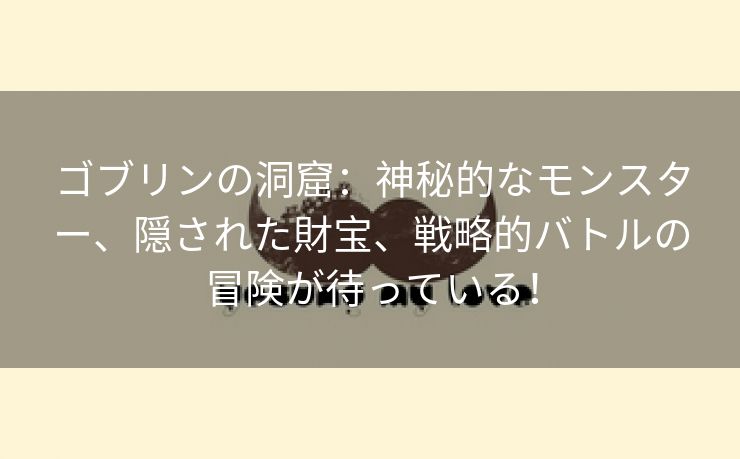 ゴブリンの洞窟：神秘的なモンスター、隠された財宝、戦略的バトルの冒険が待っている！