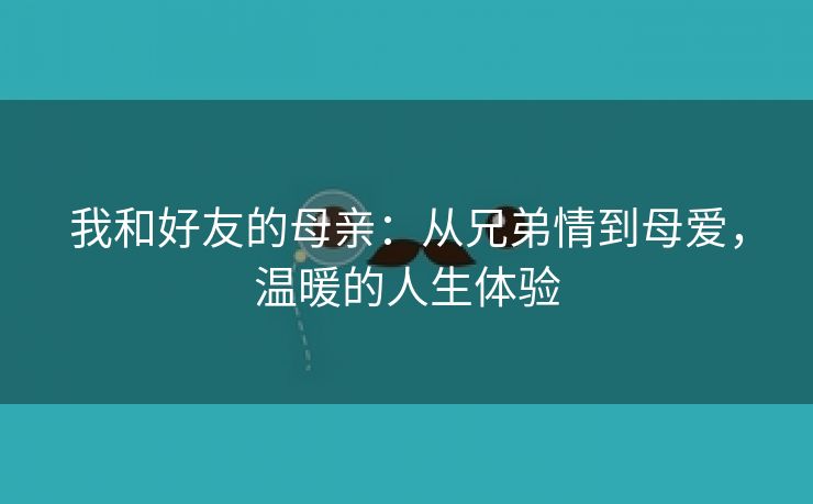 我和好友的母亲：从兄弟情到母爱，温暖的人生体验