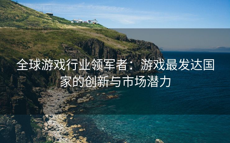 全球游戏行业领军者：游戏最发达国家的创新与市场潜力