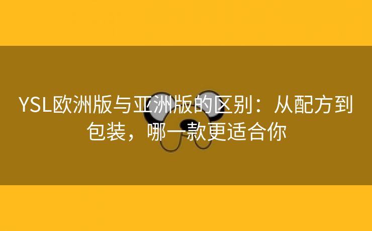 YSL欧洲版与亚洲版的区别：从配方到包装，哪一款更适合你