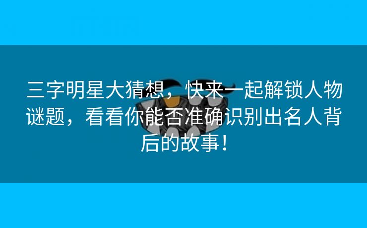 三字明星大猜想，快来一起解锁人物谜题，看看你能否准确识别出名人背后的故事！