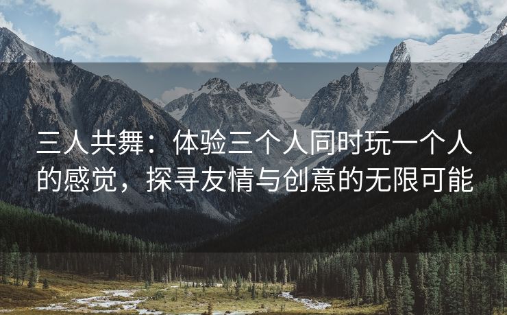 三人共舞：体验三个人同时玩一个人的感觉，探寻友情与创意的无限可能