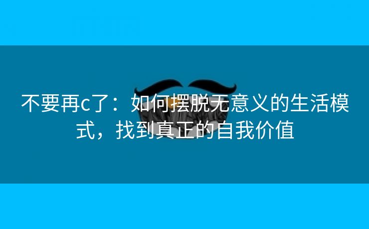 不要再c了：如何摆脱无意义的生活模式，找到真正的自我价值