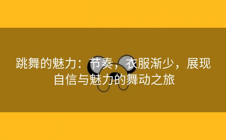 跳舞的魅力：节奏，衣服渐少，展现自信与魅力的舞动之旅