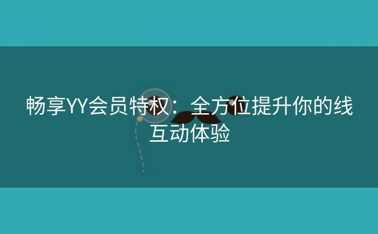 畅享YY会员特权：全方位提升你的线互动体验