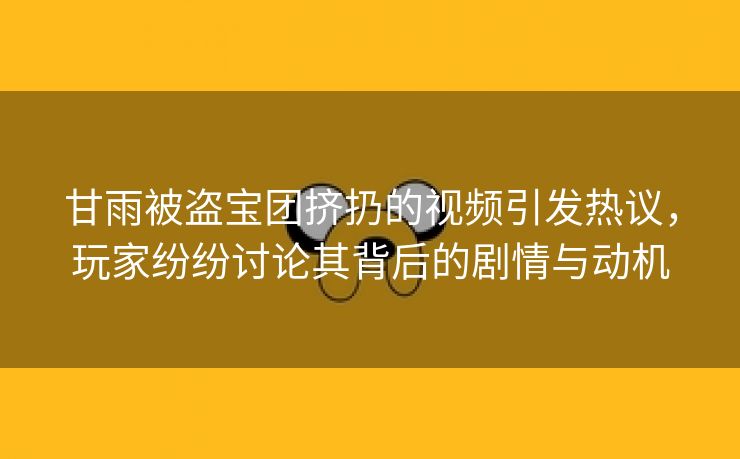 甘雨被盗宝团挤扔的视频引发热议，玩家纷纷讨论其背后的剧情与动机