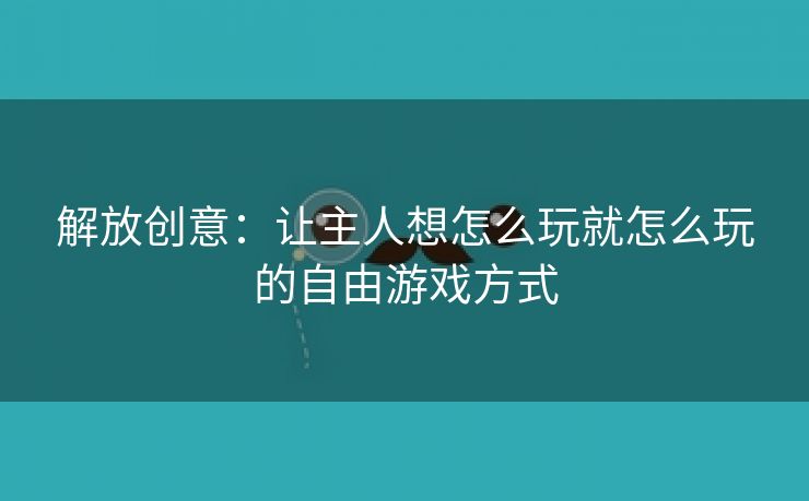 解放创意：让主人想怎么玩就怎么玩的自由游戏方式