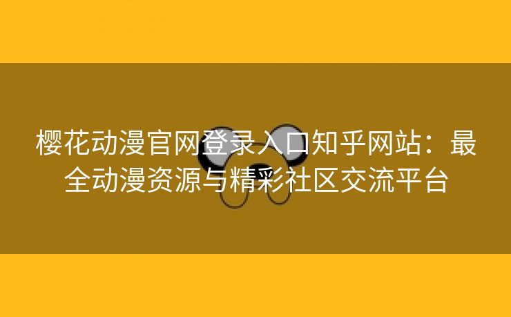 樱花动漫官网登录入口知乎网站：最全动漫资源与精彩社区交流平台