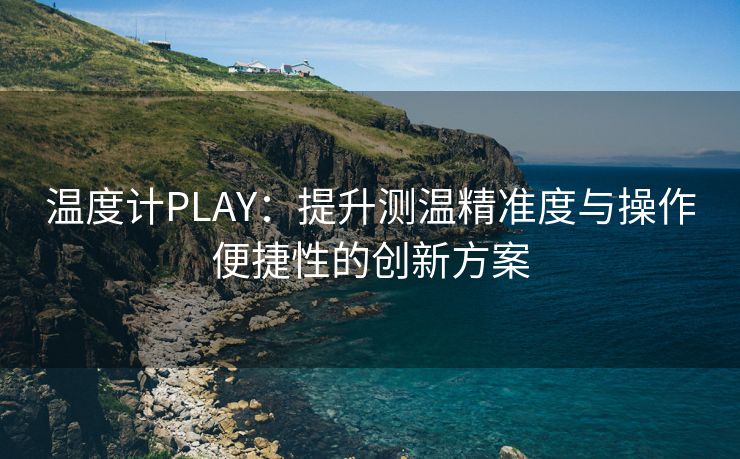 温度计PLAY：提升测温精准度与操作便捷性的创新方案