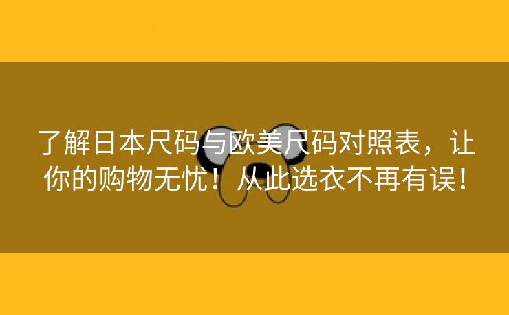 了解日本尺码与欧美尺码对照表，让你的购物无忧！从此选衣不再有误！