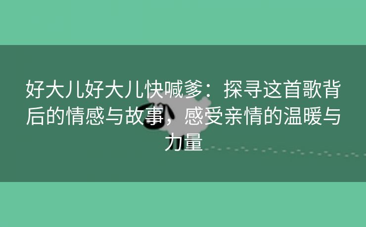 好大儿好大儿快喊爹：探寻这首歌背后的情感与故事，感受亲情的温暖与力量