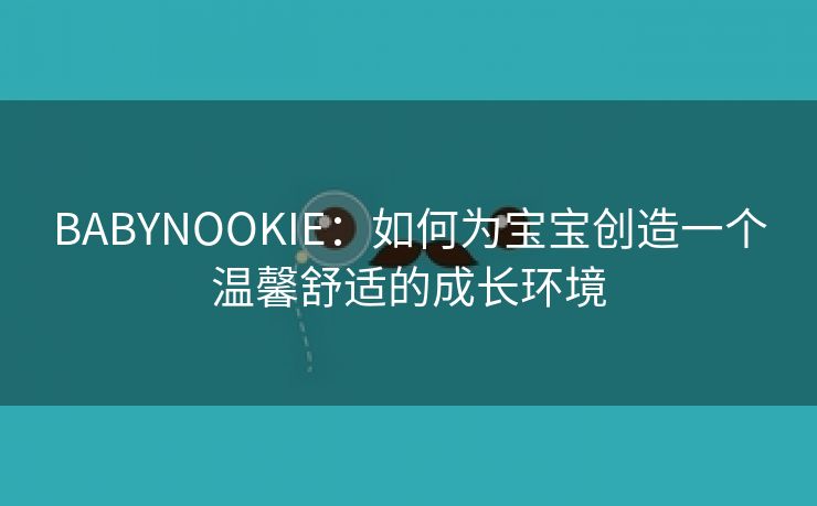 BABYNOOKIE：如何为宝宝创造一个温馨舒适的成长环境