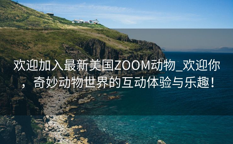 欢迎加入最新美国ZOOM动物_欢迎你，奇妙动物世界的互动体验与乐趣！