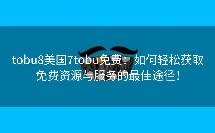 tobu8美国7tobu免费：如何轻松获取免费资源与服务的最佳途径！