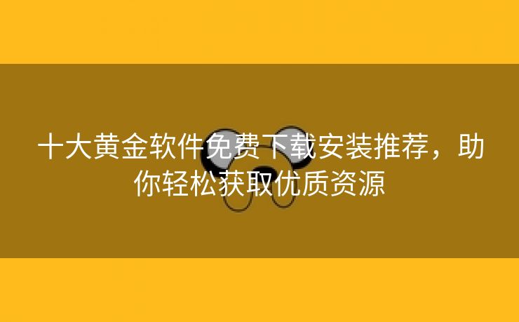 十大黄金软件免费下载安装推荐，助你轻松获取优质资源