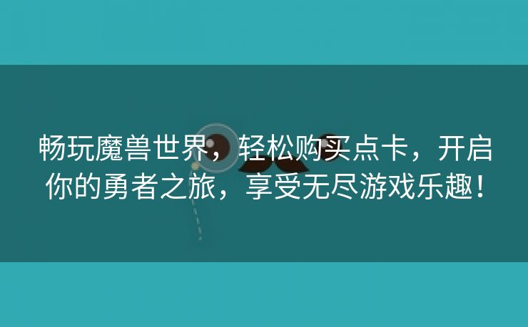 畅玩魔兽世界，轻松购买点卡，开启你的勇者之旅，享受无尽游戏乐趣！