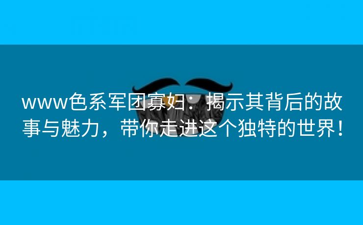 www色系军团寡妇：揭示其背后的故事与魅力，带你走进这个独特的世界！