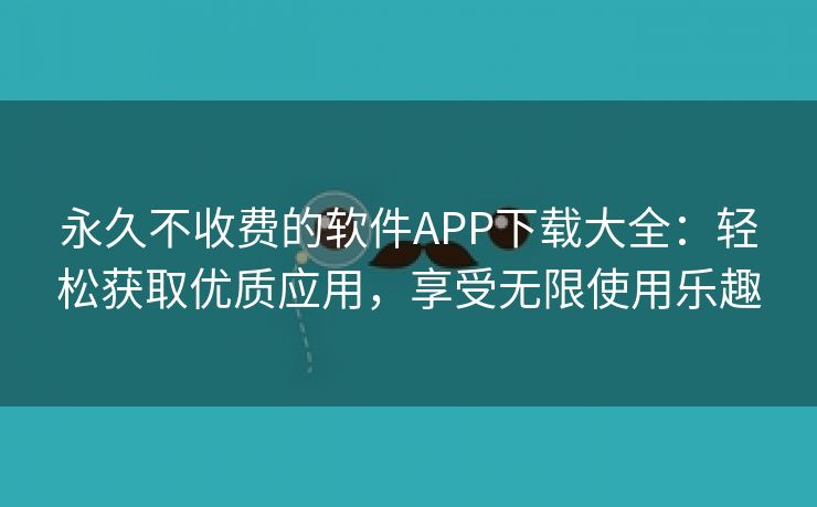 永久不收费的软件APP下载大全：轻松获取优质应用，享受无限使用乐趣