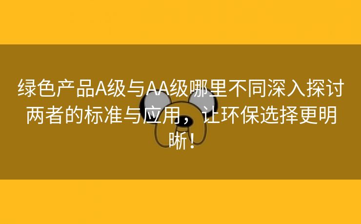 绿色产品A级与AA级哪里不同深入探讨两者的标准与应用，让环保选择更明晰！