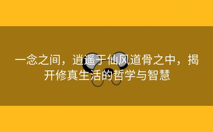 一念之间，逍遥于仙风道骨之中，揭开修真生活的哲学与智慧