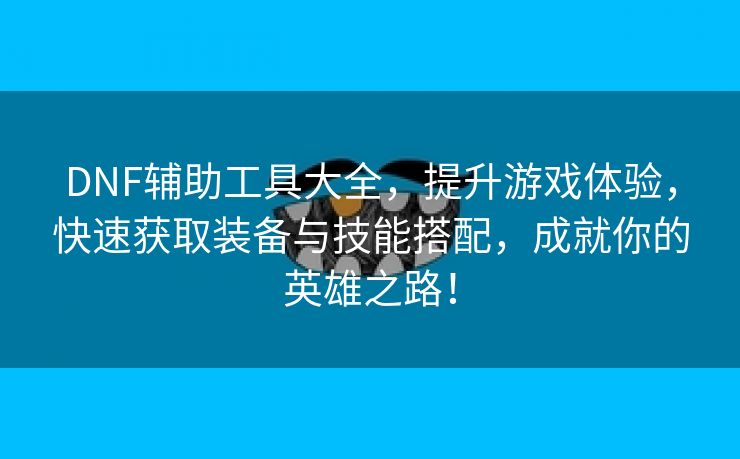 DNF辅助工具大全，提升游戏体验，快速获取装备与技能搭配，成就你的英雄之路！