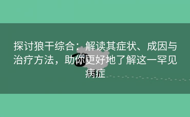 探讨狼干综合：解读其症状、成因与治疗方法，助你更好地了解这一罕见病症