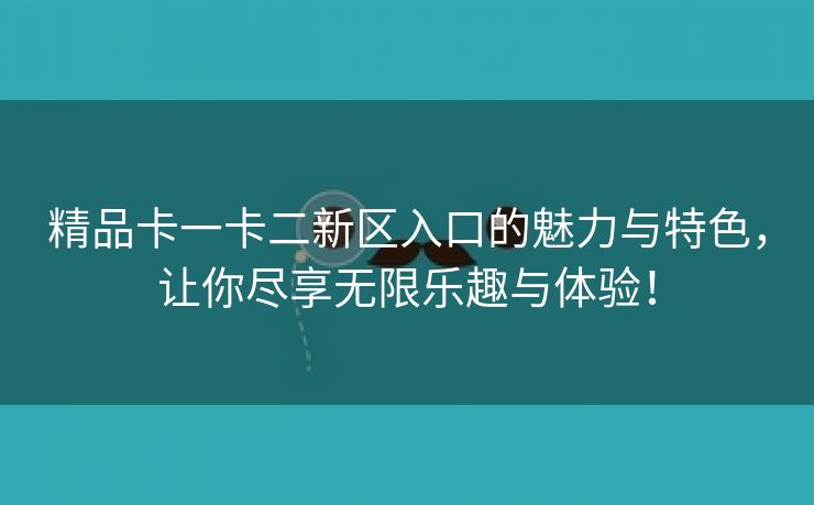 精品卡一卡二新区入口的魅力与特色，让你尽享无限乐趣与体验！