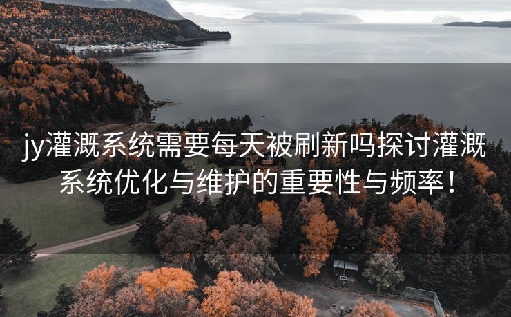 jy灌溉系统需要每天被刷新吗探讨灌溉系统优化与维护的重要性与频率！