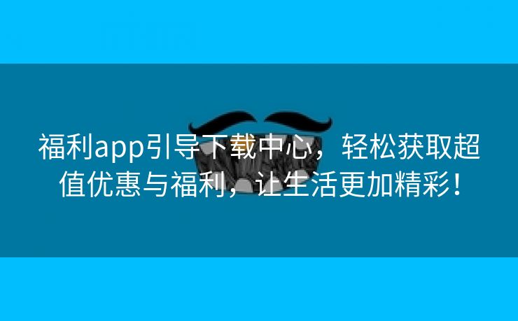 福利app引导下载中心，轻松获取超值优惠与福利，让生活更加精彩！