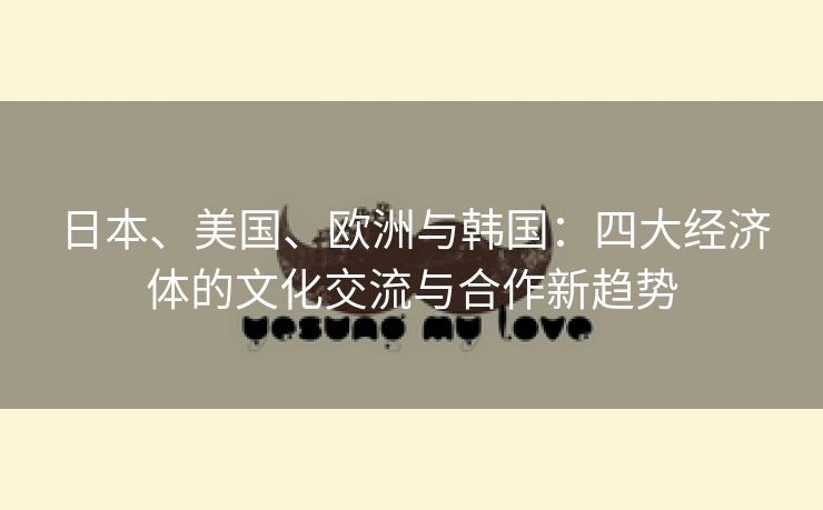 日本、美国、欧洲与韩国：四大经济体的文化交流与合作新趋势