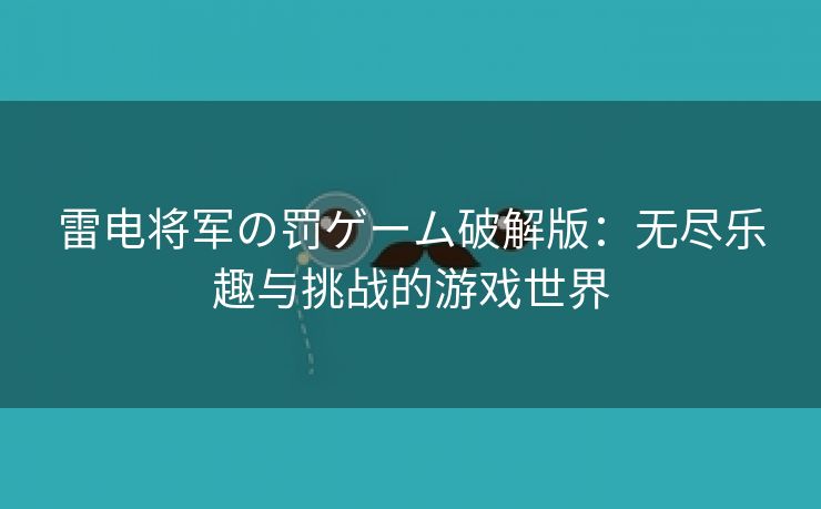 雷电将军の罚ゲーム破解版：无尽乐趣与挑战的游戏世界