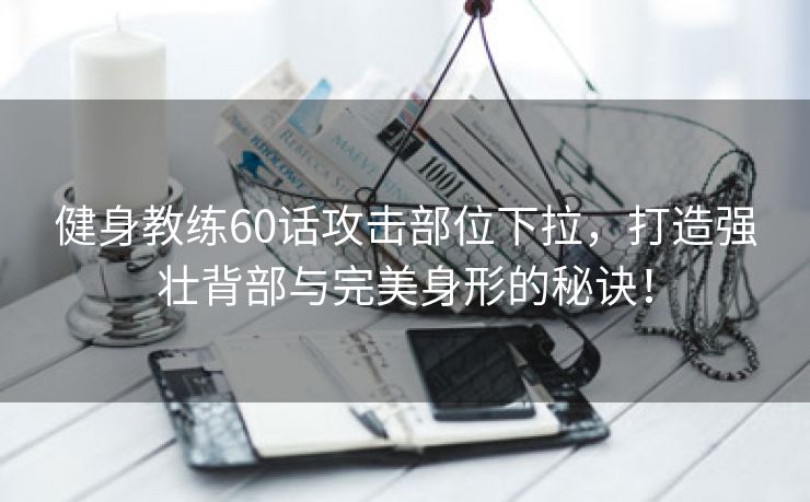 健身教练60话攻击部位下拉，打造强壮背部与完美身形的秘诀！