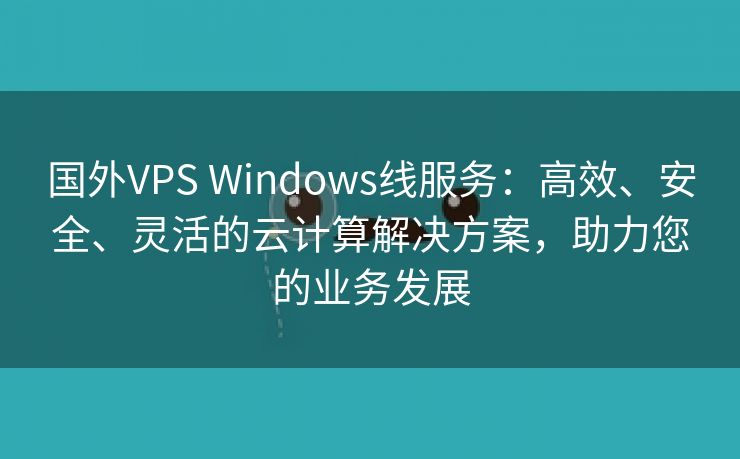 国外VPS Windows线服务：高效、安全、灵活的云计算解决方案，助力您的业务发展