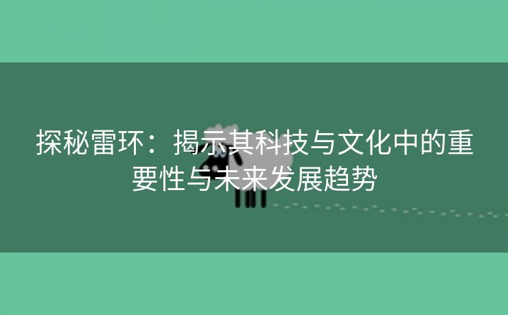 探秘雷环：揭示其科技与文化中的重要性与未来发展趋势