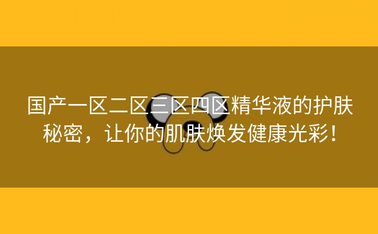 国产一区二区三区四区精华液的护肤秘密，让你的肌肤焕发健康光彩！