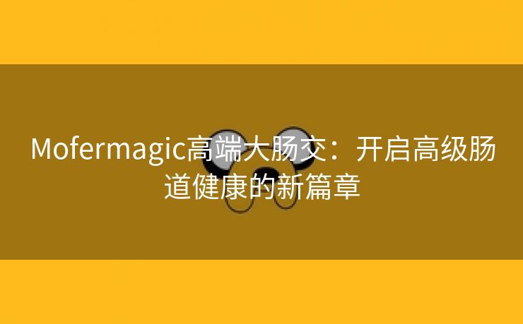 Mofermagic高端大肠交：开启高级肠道健康的新篇章