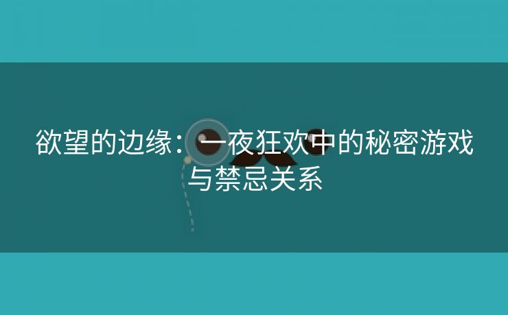 欲望的边缘：一夜狂欢中的秘密游戏与禁忌关系