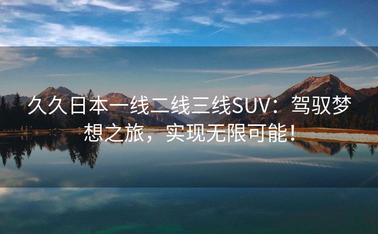 久久日本一线二线三线SUV：驾驭梦想之旅，实现无限可能！