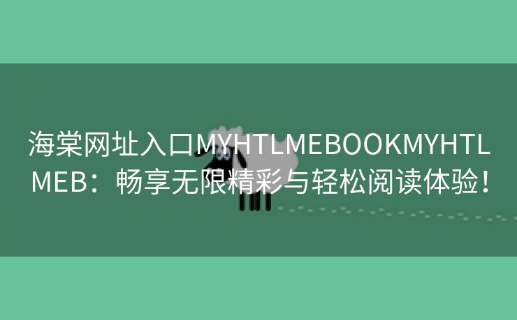 海棠网址入口MYHTLMEBOOKMYHTLMEB：畅享无限精彩与轻松阅读体验！