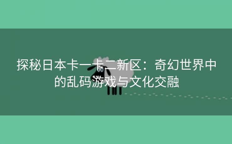 探秘日本卡一卡二新区：奇幻世界中的乱码游戏与文化交融